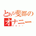 とある斐都のオナニー（オネニー）