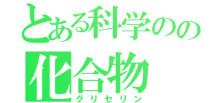 とある科学のの化合物（グリセリン）