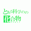 とある科学のの化合物（グリセリン）