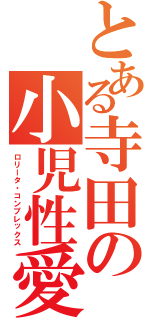 とある寺田の小児性愛（ロリータ・コンプレックス）