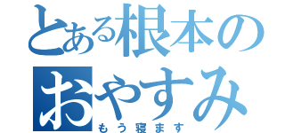 とある根本のおやすみなさい（もう寝ます）