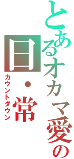 とあるオカマ愛の日・常Ⅱ（カウントダウン）