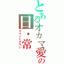 とあるオカマ愛の日・常Ⅱ（カウントダウン）