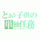 とある子供の単独任務（ひとりでできるもん）