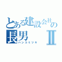 とある建設会社の長男Ⅱ（ハンコミツキ）