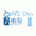 とあるたくみの六重奏Ⅱ（セクステット）