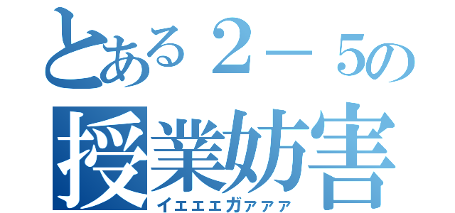 とある２－５の授業妨害（イェェェガァァァ）