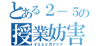 とある２－５の授業妨害（イェェェガァァァ）