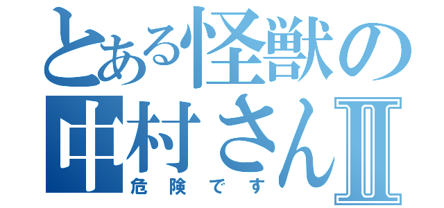 とある怪獣の中村さんⅡ（危険です）