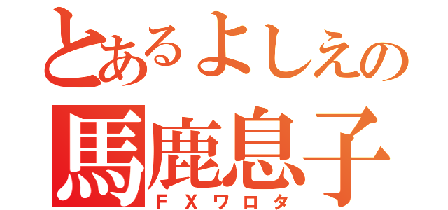 とあるよしえの馬鹿息子（ＦＸワロタ）