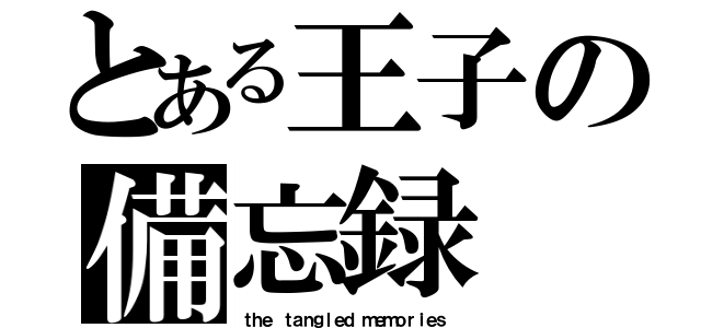 とある王子の備忘録（ｔｈｅ ｔａｎｇｌｅｄ ｍｅｍｏｒｉｅｓ）