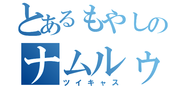 とあるもやしのナムルゥ（ツイキャス）