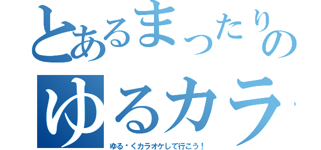 とあるまったりのゆるカラ組（ゆる〜くカラオケして行こう！）