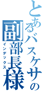 とあるバスケサークルの副部長様Ⅱ（インデックス）