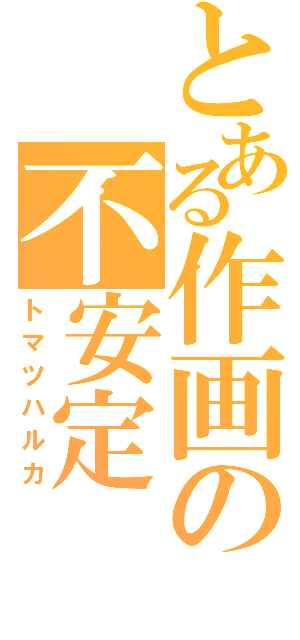 とある作画の不安定（トマツハルカ）