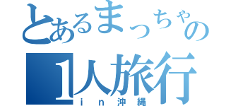 とあるまっちゃんの１人旅行（ｉｎ沖縄）