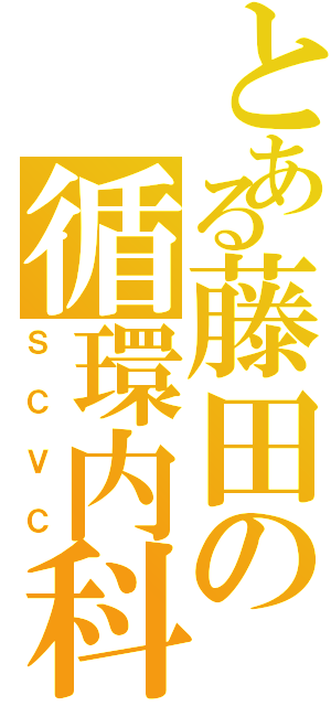 とある藤田の循環内科（ＳＣＶＣ）