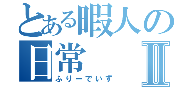 とある暇人の日常Ⅱ（ふりーでいず）