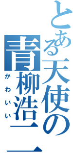 とある天使の青柳浩二（かわいい）