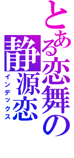 とある恋舞の静源恋（インデックス）