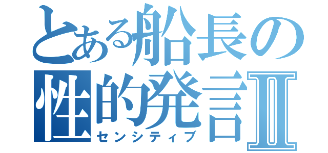 とある船長の性的発言Ⅱ（センシティブ）