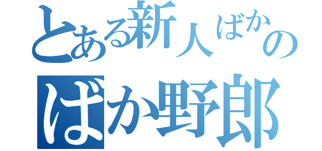 とある新人ばかやろうのばか野郎過ぎる話（）