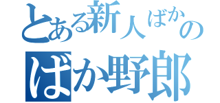 とある新人ばかやろうのばか野郎過ぎる話（）