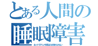 とある人間の睡眠障害（ネットでアニメを見るのが辞められない）