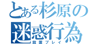 とある杉原の迷惑行為（放置プレイ）