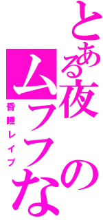 とある夜のムフフなⅡ（昏睡レイプ）