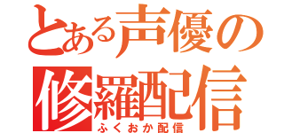 とある声優の修羅配信（ふくおか配信）