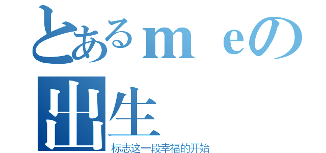 とあるｍｅの出生（标志这一段幸福的开始）