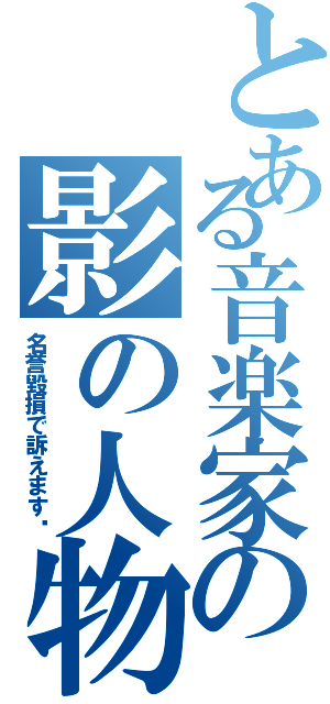 とある音楽家の影の人物（名誉毀損で訴えます‼）