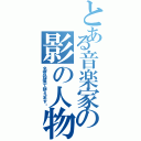 とある音楽家の影の人物（名誉毀損で訴えます‼）