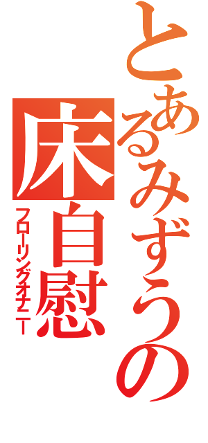 とあるみずうみの床自慰（フローリングオナニー）