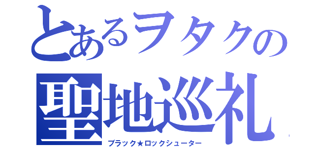 とあるヲタクの聖地巡礼（ブラック★ロックシューター）