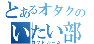 とあるオタクのいたい部屋（ゴッドルーム）