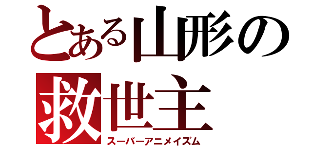 とある山形の救世主（スーパーアニメイズム）