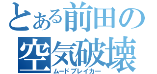 とある前田の空気破壊（ムードブレイカ―）