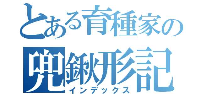 とある育種家の兜鍬形記（インデックス）