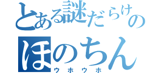 とある謎だらけのほのちん（ウホウホ）