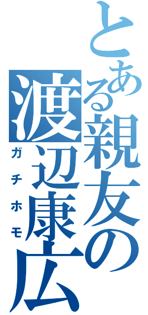 とある親友の渡辺康広（ガチホモ）