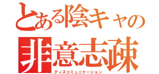 とある陰キャの非意志疎通（ディスコミュニケーション）