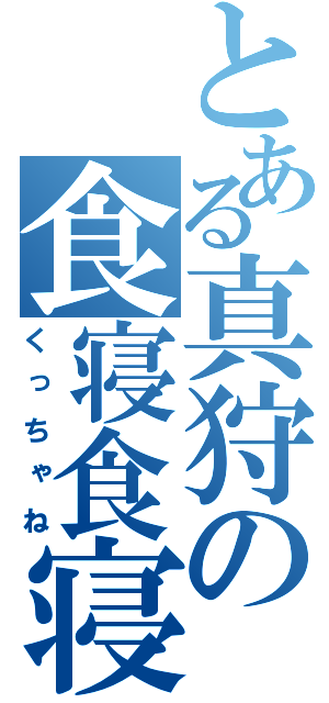 とある真狩の食寝食寝（くっちゃね）