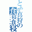 とある真狩の食寝食寝（くっちゃね）