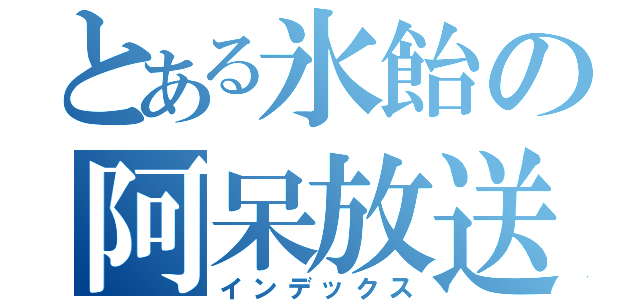 とある氷飴の阿呆放送局（インデックス）