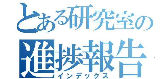 とある研究室の進捗報告（インデックス）