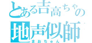 とある吉高ちゃんの地声似師（まおちゅん）