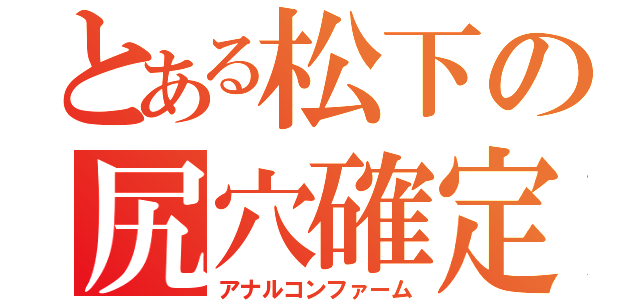 とある松下の尻穴確定（アナルコンファーム）