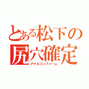 とある松下の尻穴確定（アナルコンファーム）